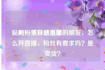 贴吧粉丝自助下单
，问一下开过直播的朋友，怎么开直播，粉丝有要求吗？是卖货？