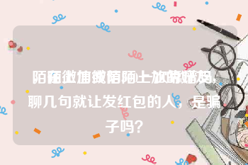 陌陌上加微信500一次靠谱吗
，在微信或陌陌上加的好友，聊几句就让发红包的人，是骗子吗？