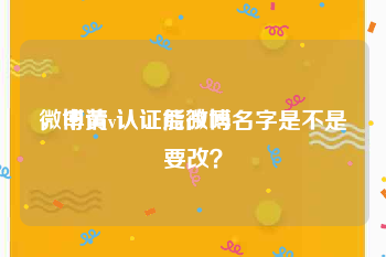 微博黄v认证能改吗
，申请v认证后微博名字是不是要改？