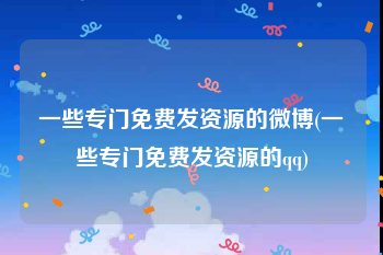 一些专门免费发资源的微博(一些专门免费发资源的qq)
