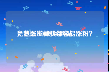 免费涨1000粉丝网站
，怎么发微头条容易涨粉？
