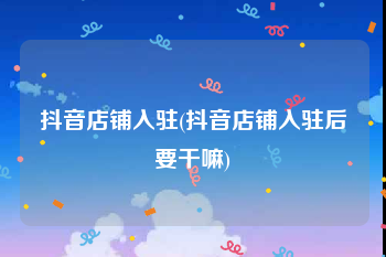 抖音店铺入驻(抖音店铺入驻后要干嘛)