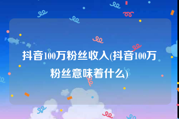 抖音100万粉丝收入(抖音100万粉丝意味着什么)