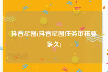 抖音星图(抖音星图任务审核要多久)