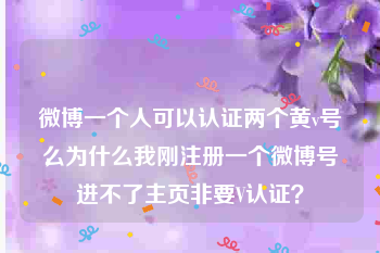 微博一个人可以认证两个黄v号么
，为什么我刚注册一个微博号进不了主页非要V认证？