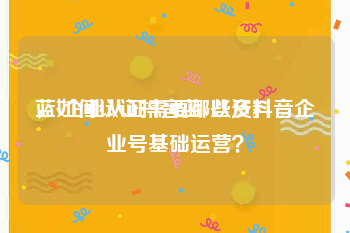 蓝v企业认证需要哪些资料
，如何认证抖音蓝v以及抖音企业号基础运营？
