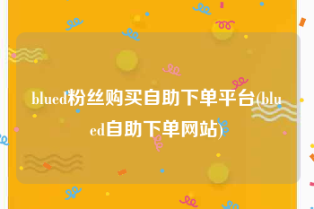 blued粉丝购买自助下单平台(blued自助下单网站)