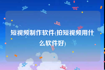 短视频制作软件(拍短视频用什么软件好)