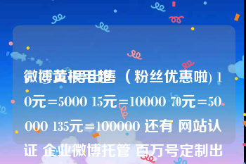 微博黄v号出售
，@二根毛超: （粉丝优惠啦) 1O元=5OOO 15元=1OOOO 70元=5OOOO 135元=1OOOOO 还有 网站认证 企业微博托管 百万号定制出售 黄v号出售 以及（黄v辅助认证）（投票）（转发）微信粉 腾讯微博粉 另？