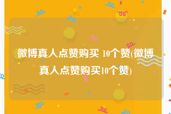 微博真人点赞购买 10个赞(微博真人点赞购买10个赞)