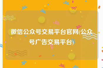微信公众号交易平台官网(公众号广告交易平台)