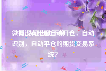 微博v认证自助下单
，有没有电脑自动开仓，自动识别，自动平仓的期货交易系统？