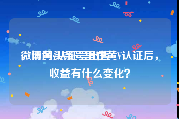 微博黄v认证号出售
，请问头条号里在黄V认证后，收益有什么变化？