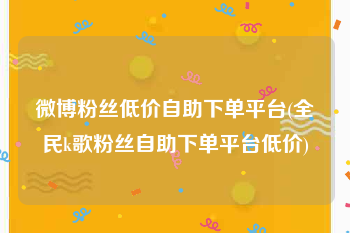 微博粉丝低价自助下单平台(全民k歌粉丝自助下单平台低价)
