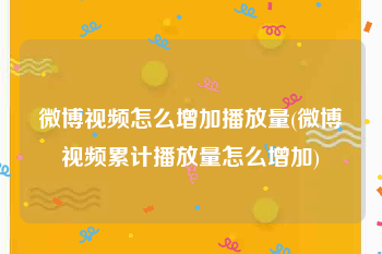 微博视频怎么增加播放量(微博视频累计播放量怎么增加)