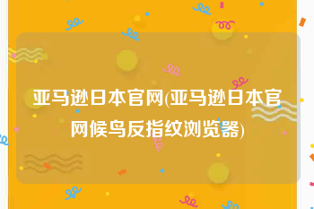 亚马逊日本官网(亚马逊日本官网候鸟反指纹浏览器)