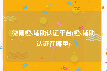 微博橙v辅助认证平台(橙v辅助认证在哪里)