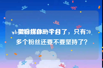 wb买粉丝自助平台
，做自媒体一个月了，只有70多个粉丝还要不要坚持了？