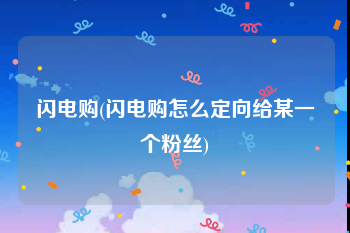 闪电购(闪电购怎么定向给某一个粉丝)