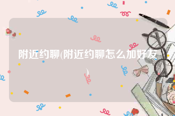 附近约聊(附近约聊怎么加好友)