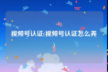 视频号认证(视频号认证怎么弄)