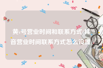 黄v号营业时间和联系方式(抖音营业时间联系方式怎么设置)