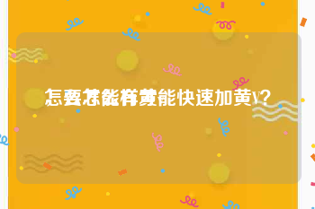 怎么才能有黄v
，要怎么样才能快速加黄V？