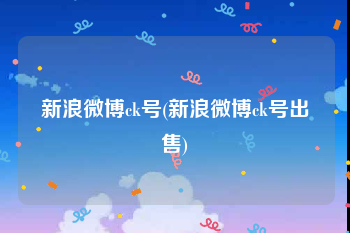 新浪微博ck号(新浪微博ck号出售)