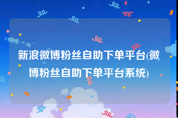新浪微博粉丝自助下单平台(微博粉丝自助下单平台系统)