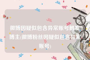 微博因疑似包含异常账号触发博主(微博粉丝因疑似包含异常账号)
