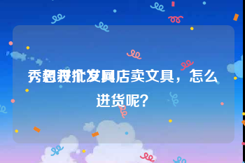 秀名妆批发网
，想开个文具店卖文具，怎么进货呢？