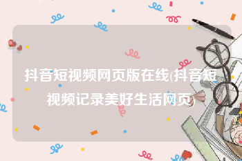 抖音短视频网页版在线(抖音短视频记录美好生活网页)