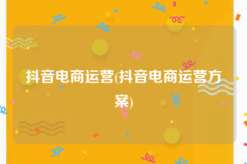 抖音电商运营(抖音电商运营方案)