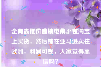 全网最低价自助下单平台
，有人推广跨境电商。在淘宝上买货，然后铺在亚马逊卖往欧洲，利润可观，大家觉得靠谱吗？