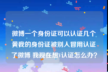 微博一个身份证可以认证几个黄v
，我的身份证被别人冒用认证了微博 我现在想V认证怎么办？
