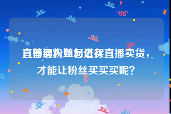 直播买粉丝怎么买
，普通人如何进行直播卖货，才能让粉丝买买买呢？