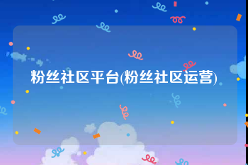 粉丝社区平台(粉丝社区运营)