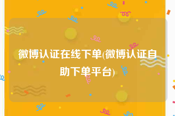 微博认证在线下单(微博认证自助下单平台)