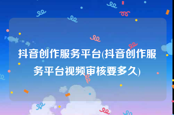 抖音创作服务平台(抖音创作服务平台视频审核要多久)
