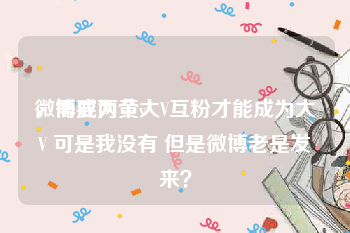 微博成为黄v
，需要两个大V互粉才能成为大V 可是我没有 但是微博老是发来？