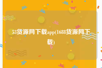 53货源网下载app(1688货源网下载)