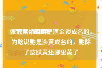 微博黄v在哪里
，范冰冰明明是演金锁成名的，为啥说她是涉黄成名的，她除了皮肤黄还哪里黄了