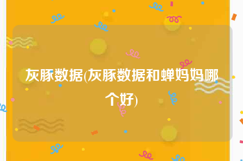 灰豚数据(灰豚数据和蝉妈妈哪个好)