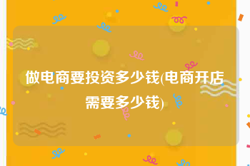 做电商要投资多少钱(电商开店需要多少钱)
