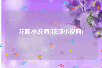 花呗小说网(花呗小说网)
