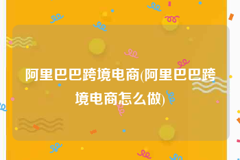 阿里巴巴跨境电商(阿里巴巴跨境电商怎么做)
