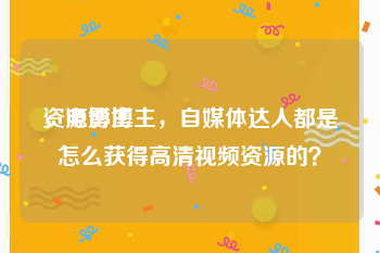 资源博主
,电影博主,自媒体达人都是怎么获得高清视频资源的?