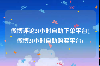 微博评论24小时自助下单平台(微博24小时自助购买平台)