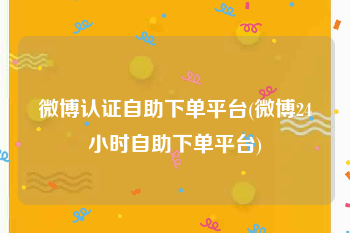 微博认证自助下单平台(微博24小时自助下单平台)