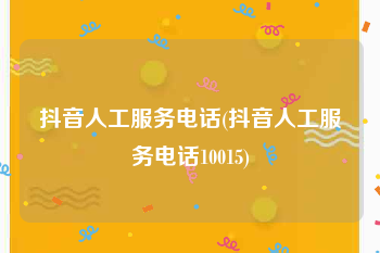 抖音人工服务电话(抖音人工服务电话10015)